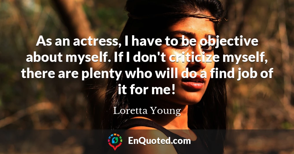 As an actress, I have to be objective about myself. If I don't criticize myself, there are plenty who will do a find job of it for me!