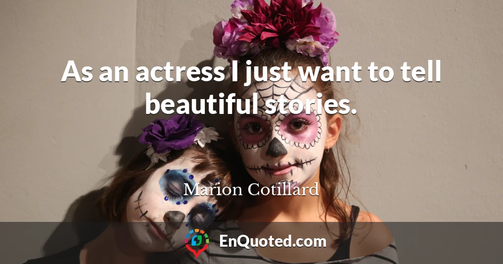 As an actress I just want to tell beautiful stories.