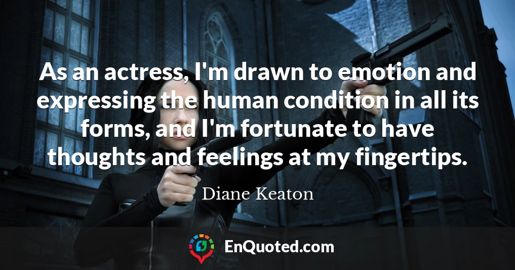 As an actress, I'm drawn to emotion and expressing the human condition in all its forms, and I'm fortunate to have thoughts and feelings at my fingertips.