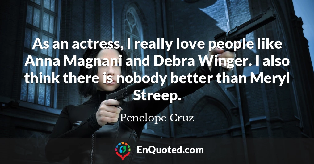 As an actress, I really love people like Anna Magnani and Debra Winger. I also think there is nobody better than Meryl Streep.