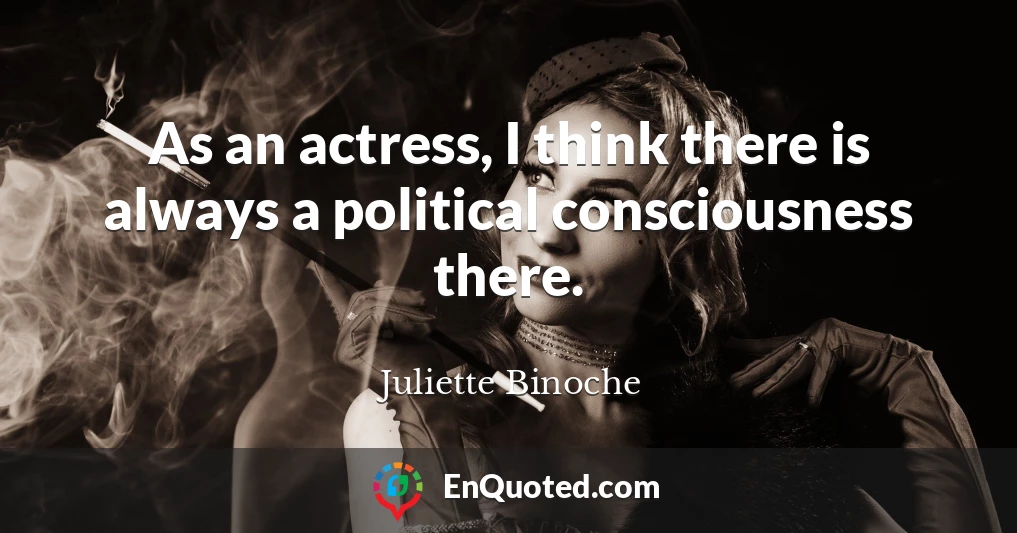 As an actress, I think there is always a political consciousness there.
