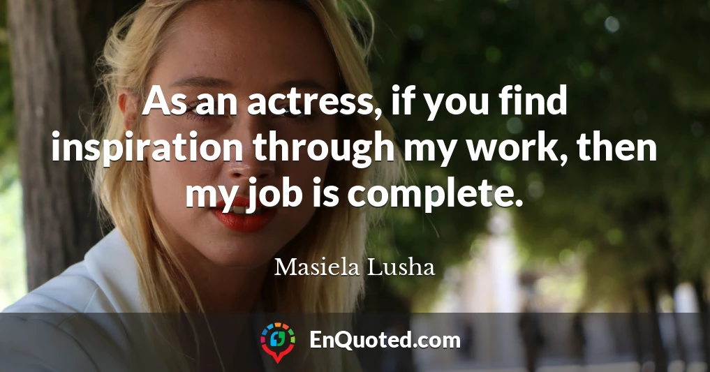 As an actress, if you find inspiration through my work, then my job is complete.