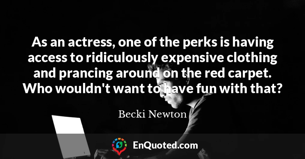 As an actress, one of the perks is having access to ridiculously expensive clothing and prancing around on the red carpet. Who wouldn't want to have fun with that?