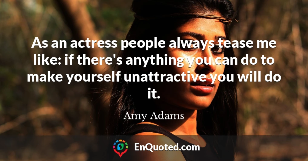 As an actress people always tease me like: if there's anything you can do to make yourself unattractive you will do it.