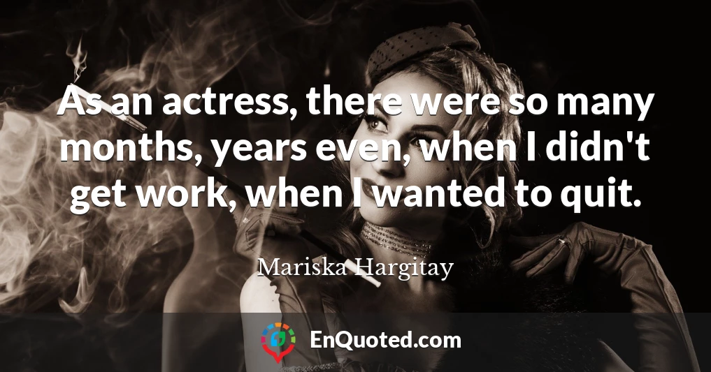 As an actress, there were so many months, years even, when I didn't get work, when I wanted to quit.