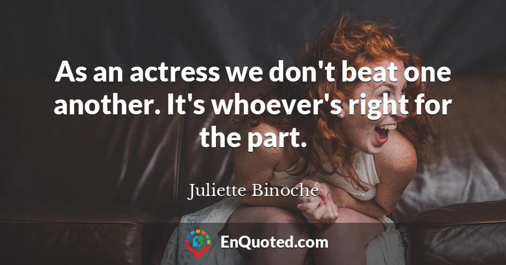 As an actress we don't beat one another. It's whoever's right for the part.