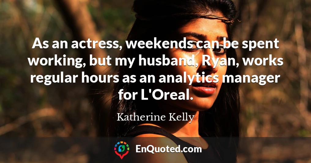 As an actress, weekends can be spent working, but my husband, Ryan, works regular hours as an analytics manager for L'Oreal.