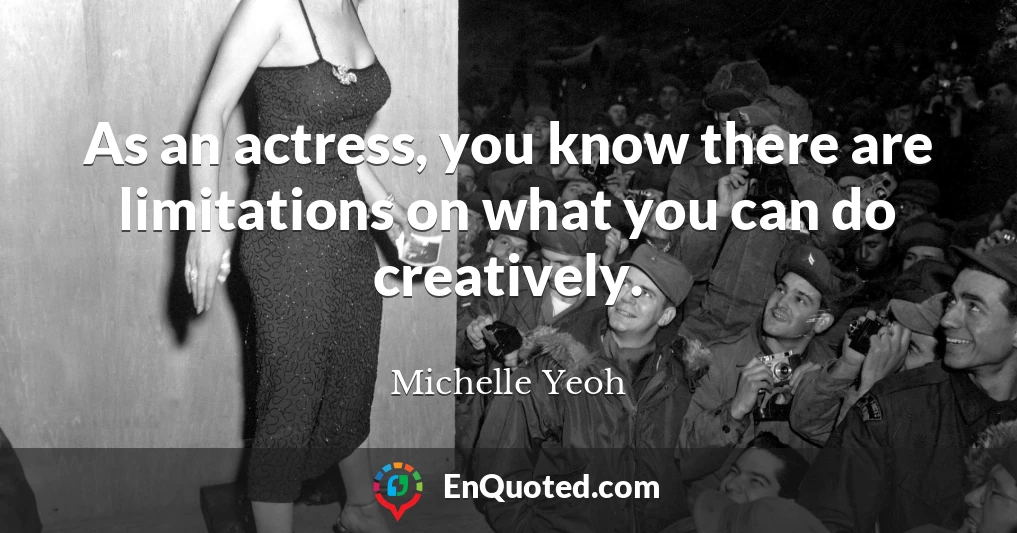 As an actress, you know there are limitations on what you can do creatively.