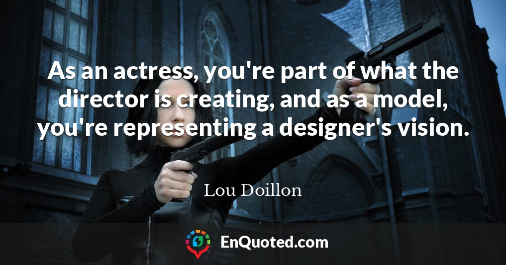 As an actress, you're part of what the director is creating, and as a model, you're representing a designer's vision.