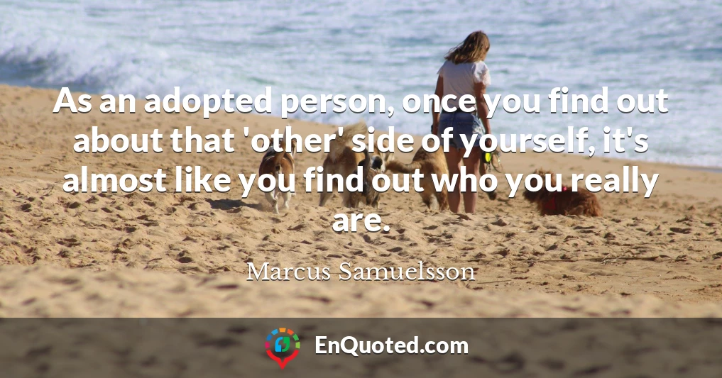 As an adopted person, once you find out about that 'other' side of yourself, it's almost like you find out who you really are.