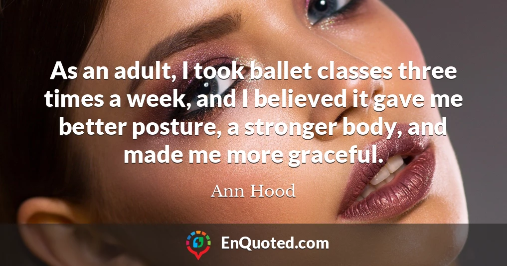 As an adult, I took ballet classes three times a week, and I believed it gave me better posture, a stronger body, and made me more graceful.