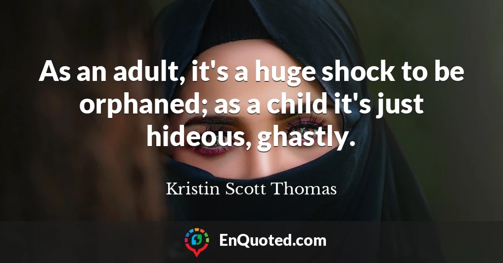 As an adult, it's a huge shock to be orphaned; as a child it's just hideous, ghastly.