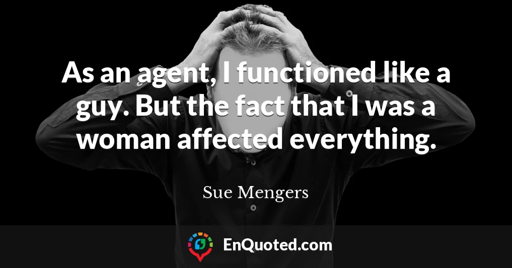 As an agent, I functioned like a guy. But the fact that I was a woman affected everything.