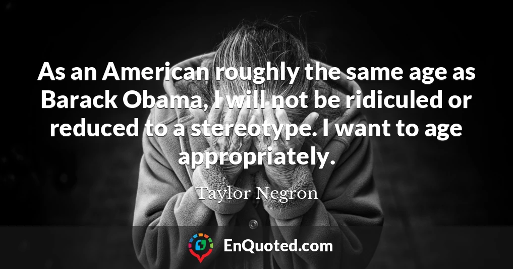 As an American roughly the same age as Barack Obama, I will not be ridiculed or reduced to a stereotype. I want to age appropriately.