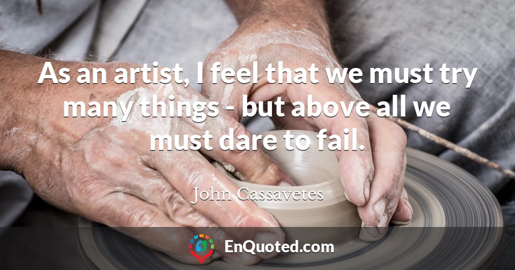 As an artist, I feel that we must try many things - but above all we must dare to fail.