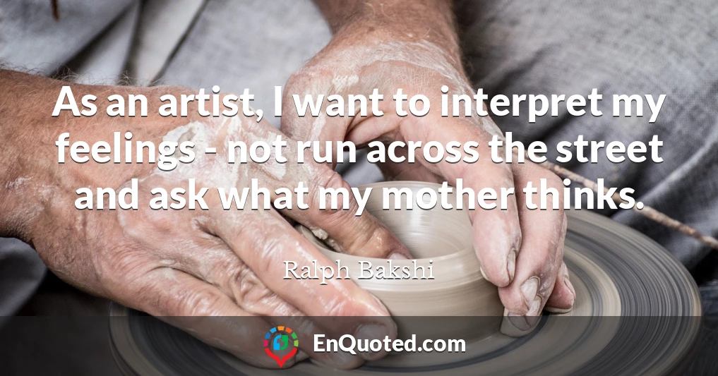 As an artist, I want to interpret my feelings - not run across the street and ask what my mother thinks.