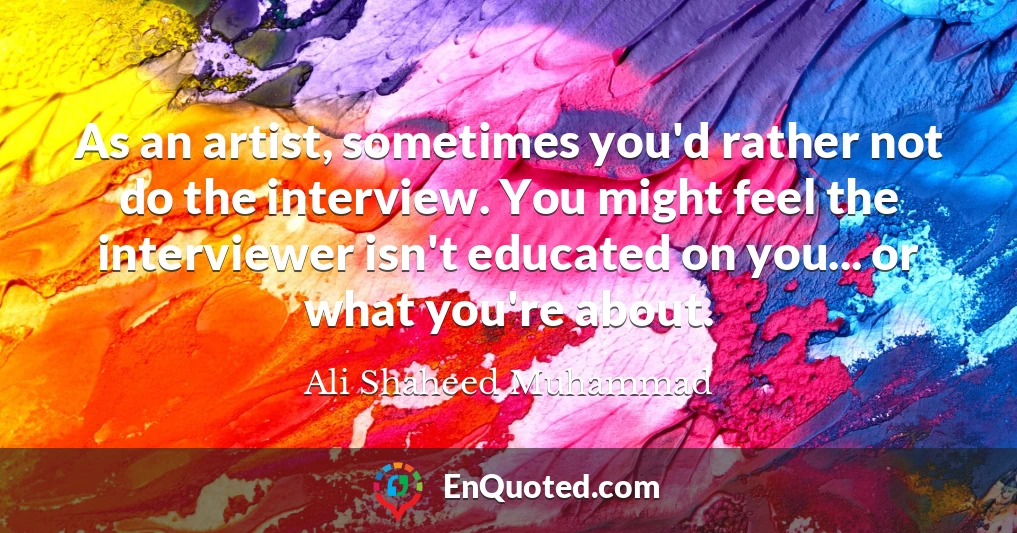 As an artist, sometimes you'd rather not do the interview. You might feel the interviewer isn't educated on you... or what you're about.