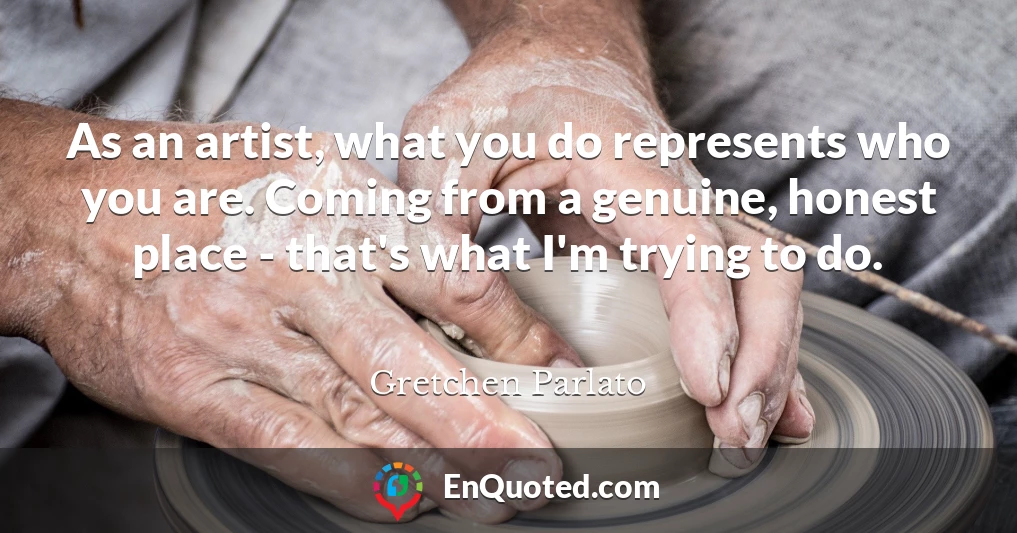 As an artist, what you do represents who you are. Coming from a genuine, honest place - that's what I'm trying to do.