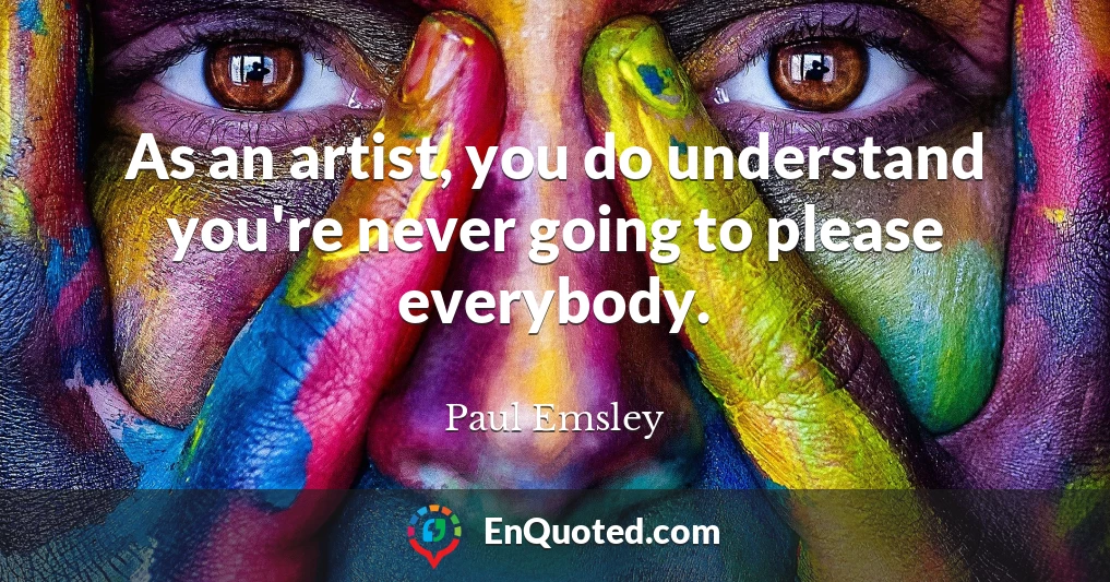As an artist, you do understand you're never going to please everybody.