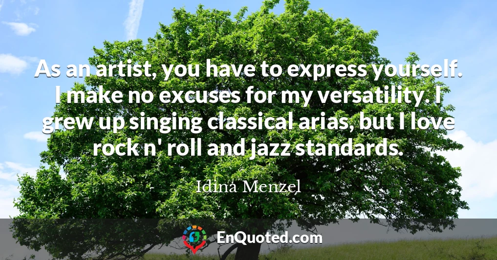As an artist, you have to express yourself. I make no excuses for my versatility. I grew up singing classical arias, but I love rock n' roll and jazz standards.