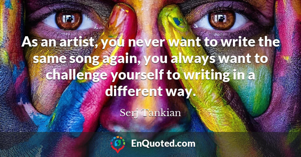 As an artist, you never want to write the same song again, you always want to challenge yourself to writing in a different way.