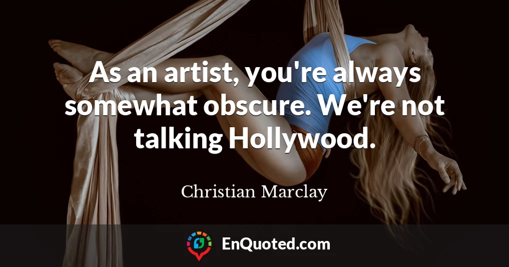 As an artist, you're always somewhat obscure. We're not talking Hollywood.