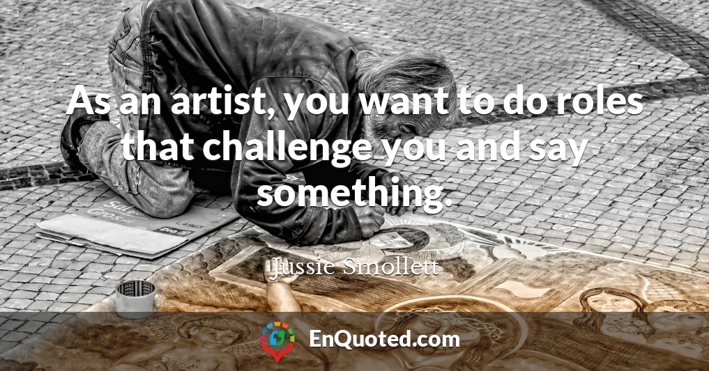 As an artist, you want to do roles that challenge you and say something.