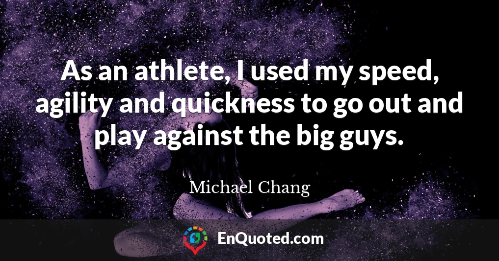 As an athlete, I used my speed, agility and quickness to go out and play against the big guys.