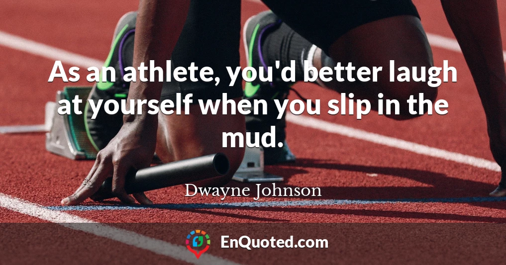 As an athlete, you'd better laugh at yourself when you slip in the mud.