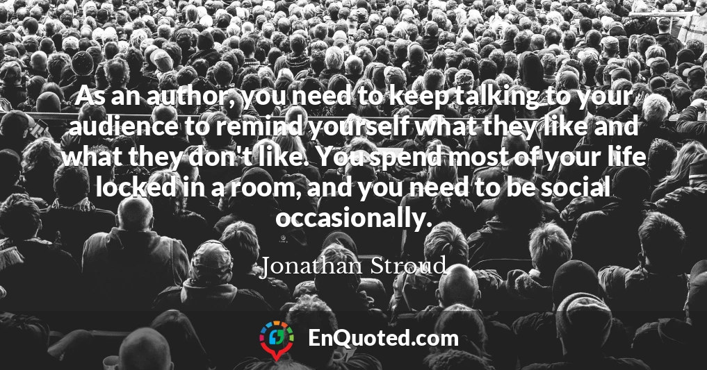 As an author, you need to keep talking to your audience to remind yourself what they like and what they don't like. You spend most of your life locked in a room, and you need to be social occasionally.