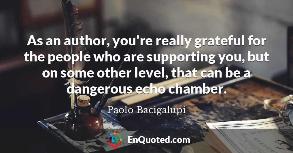 As an author, you're really grateful for the people who are supporting you, but on some other level, that can be a dangerous echo chamber.