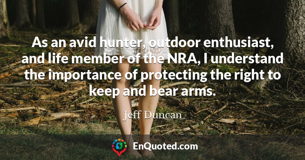As an avid hunter, outdoor enthusiast, and life member of the NRA, I understand the importance of protecting the right to keep and bear arms.