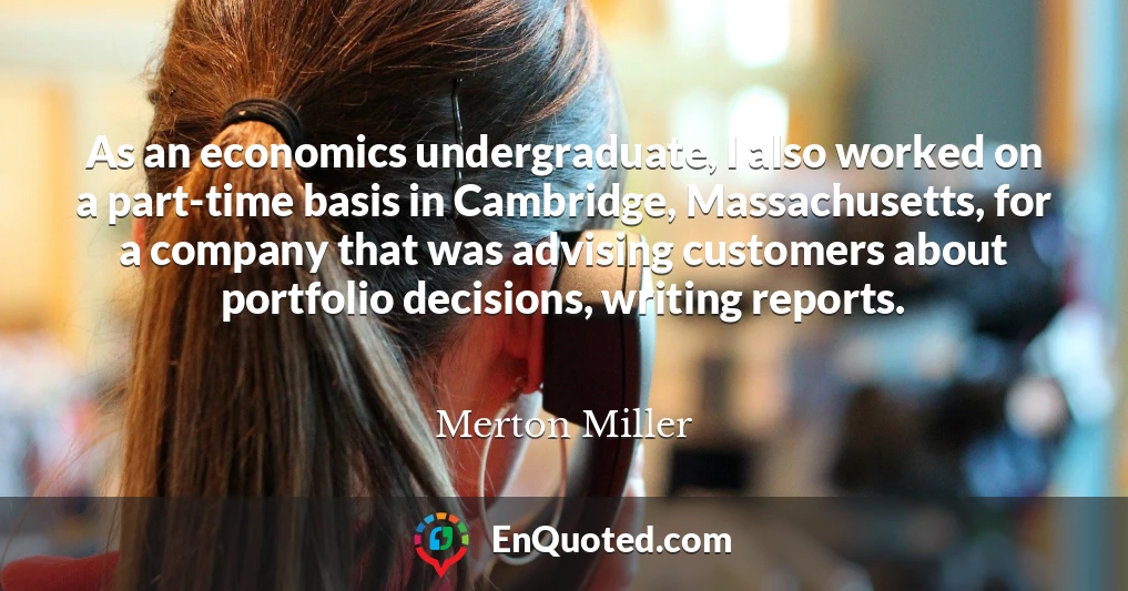 As an economics undergraduate, I also worked on a part-time basis in Cambridge, Massachusetts, for a company that was advising customers about portfolio decisions, writing reports.