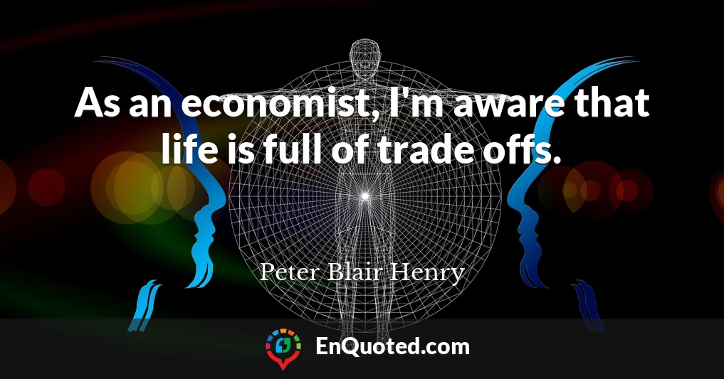 As an economist, I'm aware that life is full of trade offs.