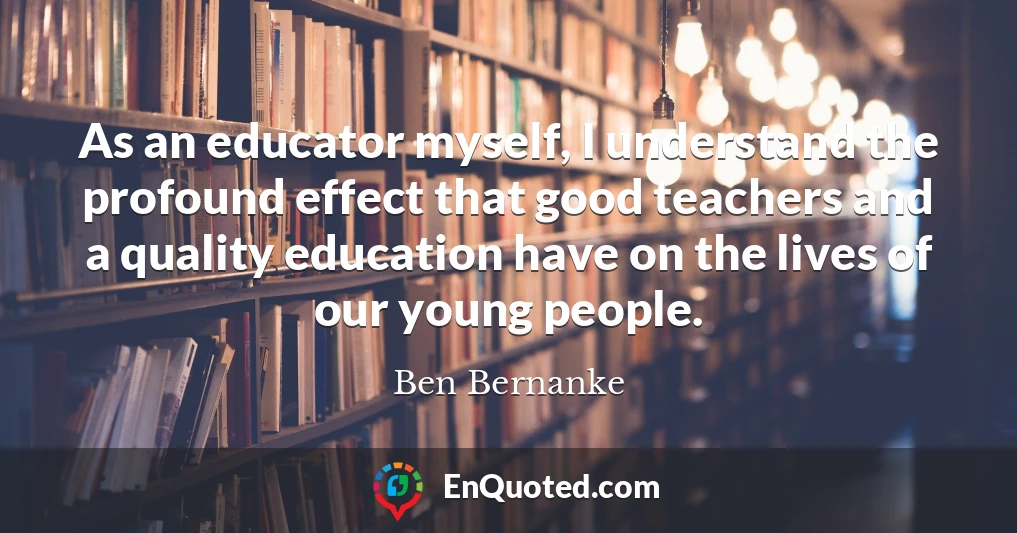 As an educator myself, I understand the profound effect that good teachers and a quality education have on the lives of our young people.