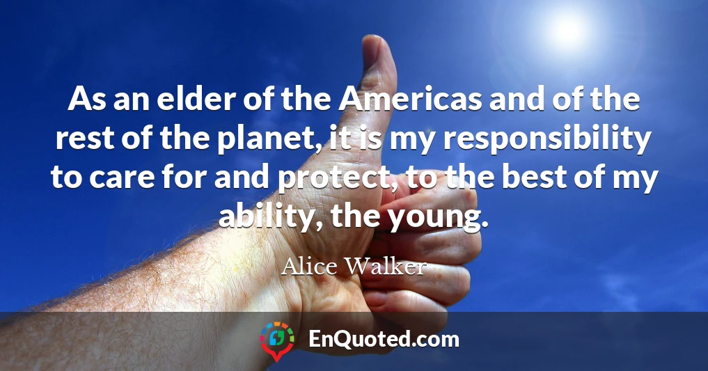 As an elder of the Americas and of the rest of the planet, it is my responsibility to care for and protect, to the best of my ability, the young.