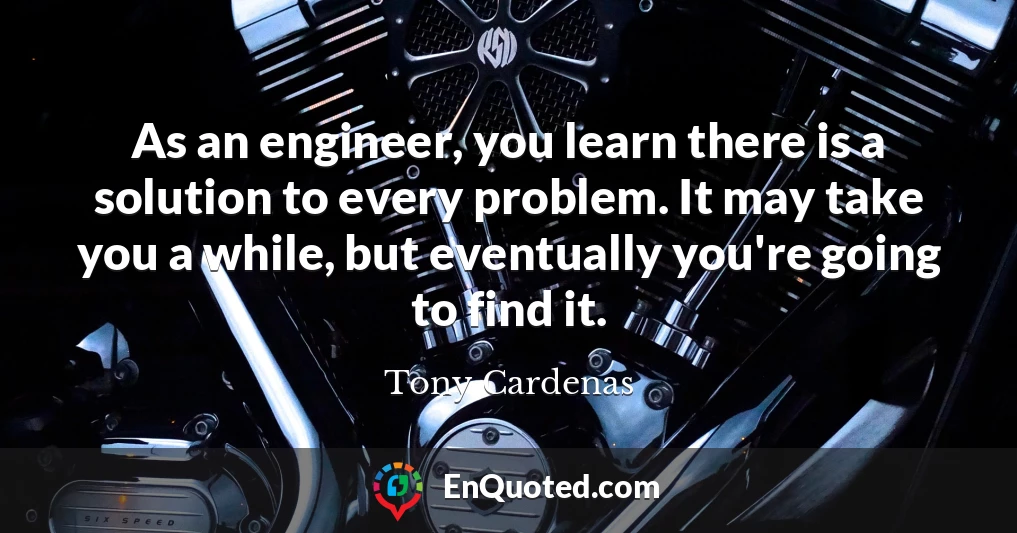 As an engineer, you learn there is a solution to every problem. It may take you a while, but eventually you're going to find it.
