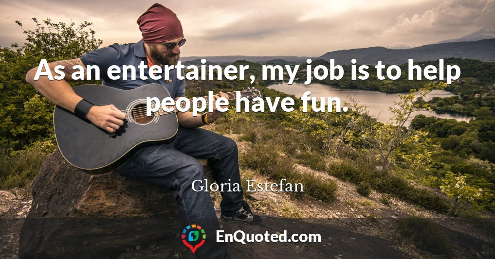 As an entertainer, my job is to help people have fun.