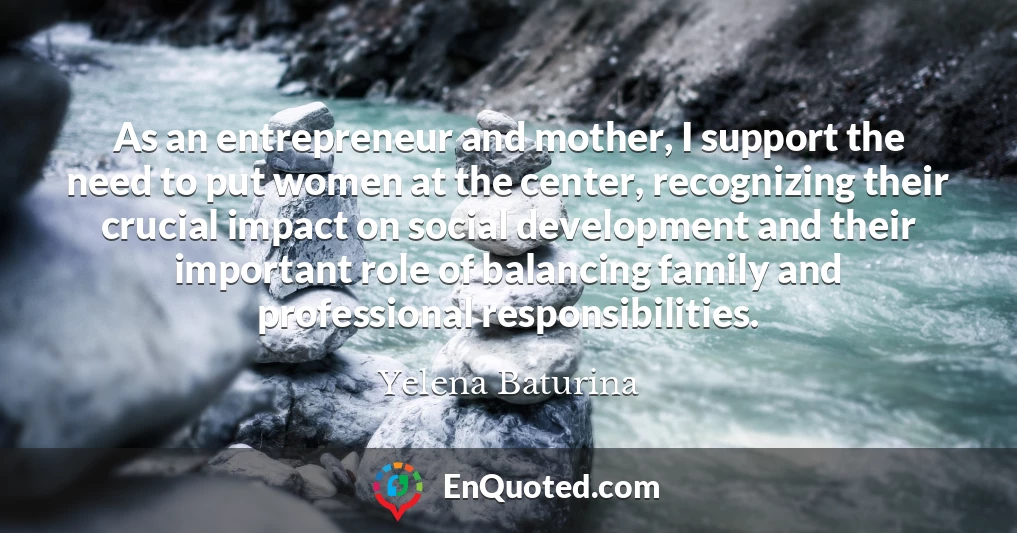 As an entrepreneur and mother, I support the need to put women at the center, recognizing their crucial impact on social development and their important role of balancing family and professional responsibilities.