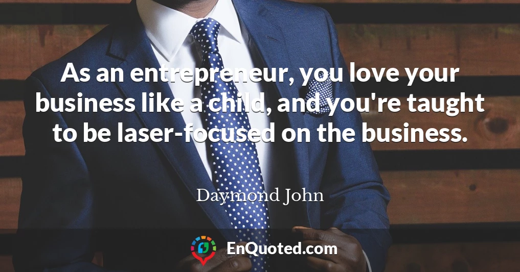 As an entrepreneur, you love your business like a child, and you're taught to be laser-focused on the business.