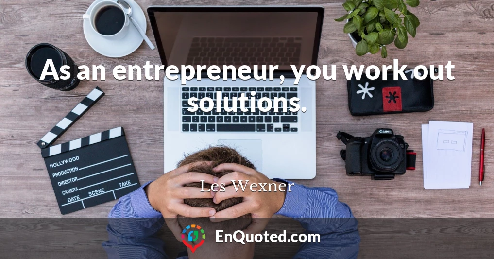 As an entrepreneur, you work out solutions.