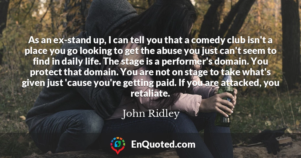 As an ex-stand up, I can tell you that a comedy club isn't a place you go looking to get the abuse you just can't seem to find in daily life. The stage is a performer's domain. You protect that domain. You are not on stage to take what's given just 'cause you're getting paid. If you are attacked, you retaliate.