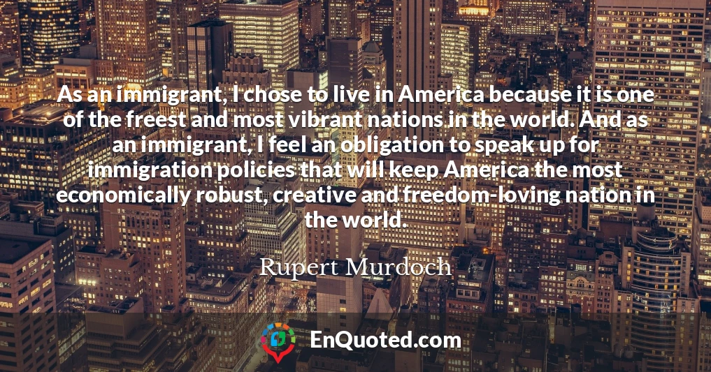 As an immigrant, I chose to live in America because it is one of the freest and most vibrant nations in the world. And as an immigrant, I feel an obligation to speak up for immigration policies that will keep America the most economically robust, creative and freedom-loving nation in the world.