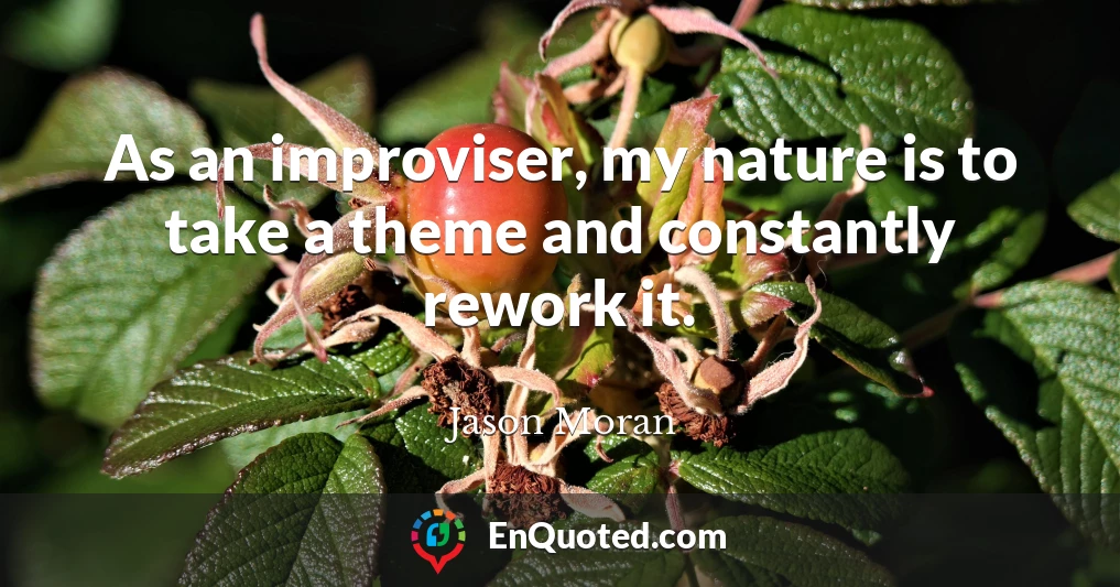As an improviser, my nature is to take a theme and constantly rework it.