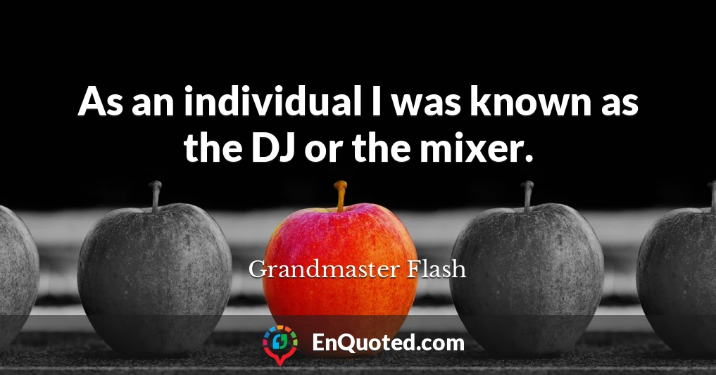 As an individual I was known as the DJ or the mixer.