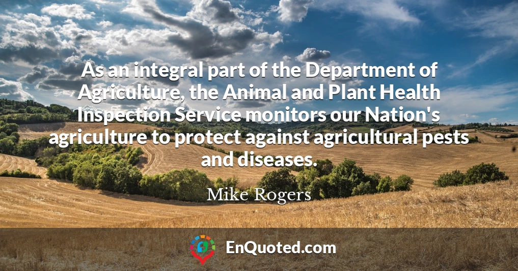 As an integral part of the Department of Agriculture, the Animal and Plant Health Inspection Service monitors our Nation's agriculture to protect against agricultural pests and diseases.