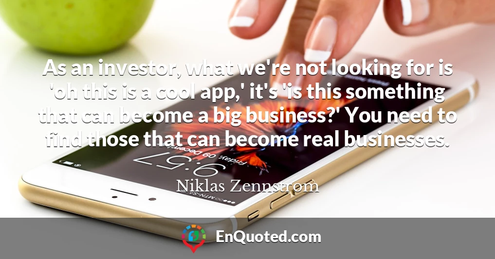 As an investor, what we're not looking for is 'oh this is a cool app,' it's 'is this something that can become a big business?' You need to find those that can become real businesses.