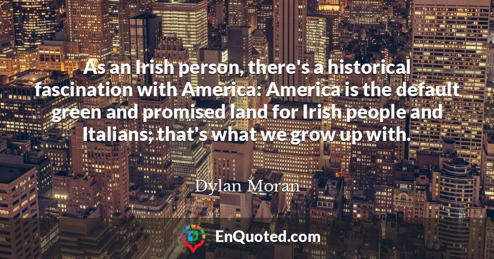 As an Irish person, there's a historical fascination with America: America is the default green and promised land for Irish people and Italians; that's what we grow up with.