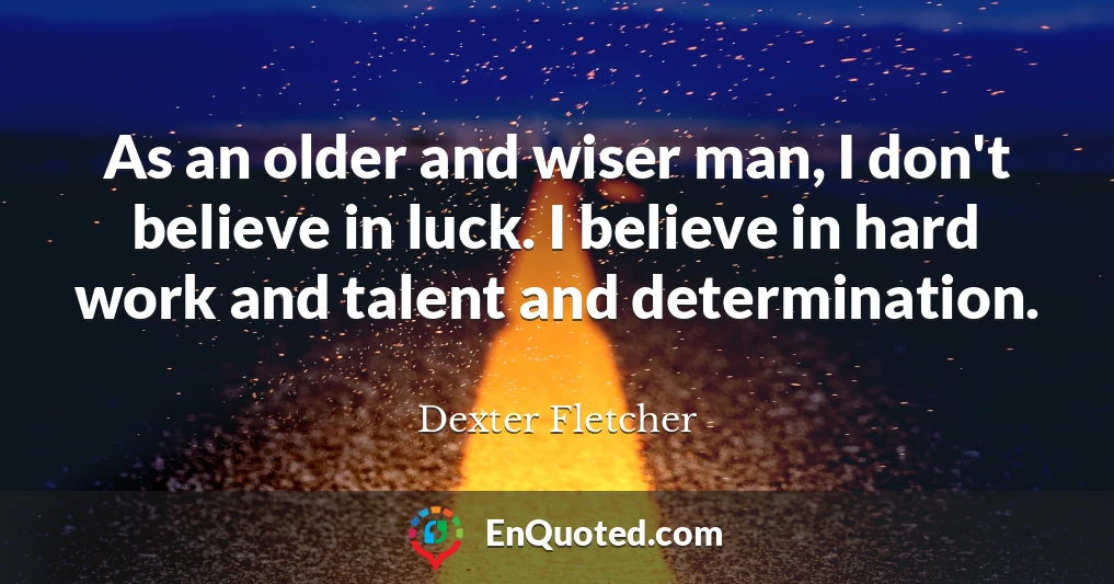 As an older and wiser man, I don't believe in luck. I believe in hard work and talent and determination.