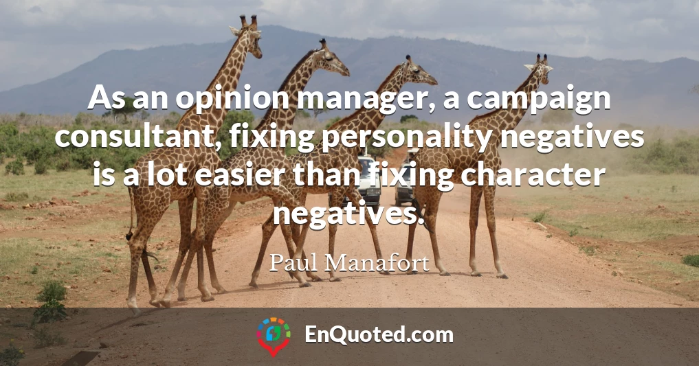 As an opinion manager, a campaign consultant, fixing personality negatives is a lot easier than fixing character negatives.